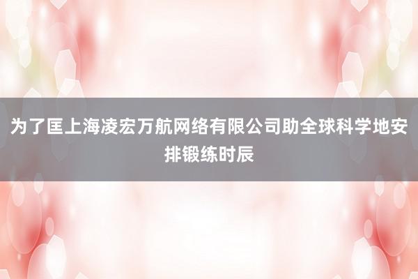 为了匡上海凌宏万航网络有限公司助全球科学地安排锻练时辰